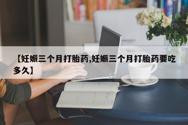 卖打胎药的联系方式或微信【妊娠三个月打胎药,妊娠三个月打胎药要吃多久】