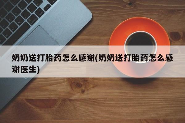卖打胎药的联系方式或微信奶奶送打胎药怎么感谢(奶奶送打胎药怎么感谢医生)