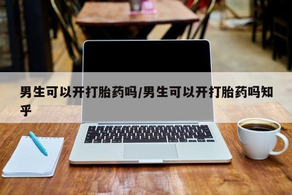 卖打胎药的联系方式或微信男生可以开打胎药吗/男生可以开打胎药吗知乎