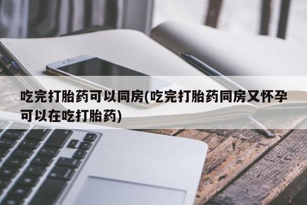 卖打胎药的联系方式或微信吃完打胎药可以同房(吃完打胎药同房又怀孕可以在吃打胎药)