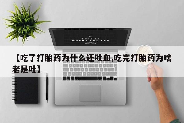 卖打胎药的联系方式或微信【吃了打胎药为什么还吐血,吃完打胎药为啥老是吐】