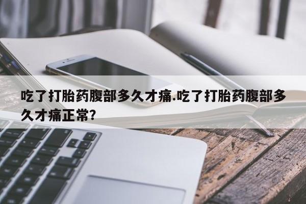 卖打胎药的联系方式或微信吃了打胎药腹部多久才痛.吃了打胎药腹部多久才痛正常？