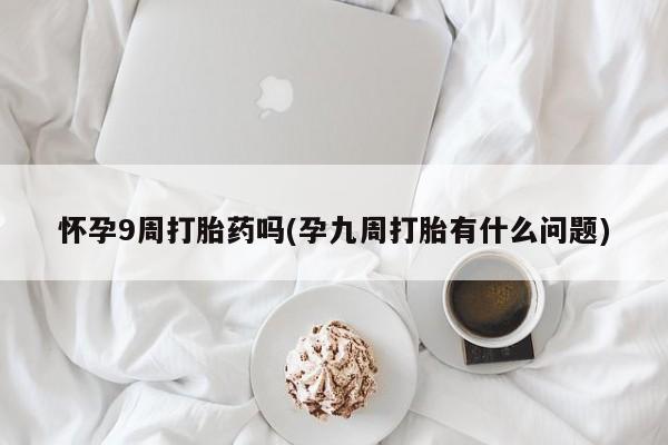 卖打胎药的联系方式或微信怀孕9周打胎药吗(孕九周打胎有什么问题)