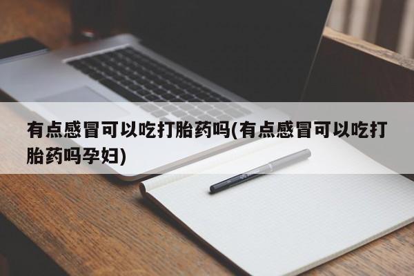 卖打胎药的联系方式或微信有点感冒可以吃打胎药吗(有点感冒可以吃打胎药吗孕妇)