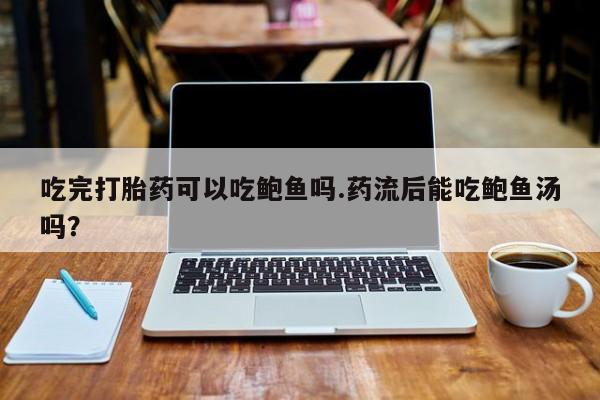 卖打胎药的联系方式或微信吃完打胎药可以吃鲍鱼吗.药流后能吃鲍鱼汤吗？