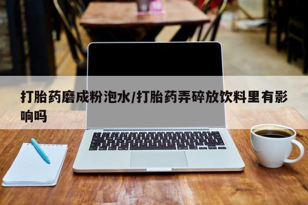 卖打胎药的联系方式或微信打胎药磨成粉泡水/打胎药弄碎放饮料里有影响吗