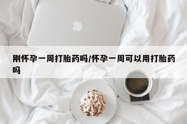 卖打胎药的联系方式或微信刚怀孕一周打胎药吗/怀孕一周可以用打胎药吗