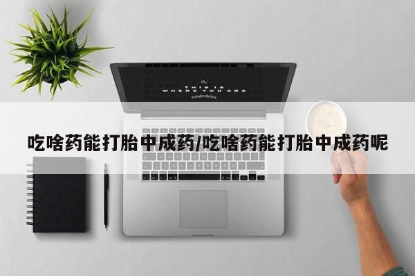 卖打胎药的联系方式或微信吃啥药能打胎中成药/吃啥药能打胎中成药呢