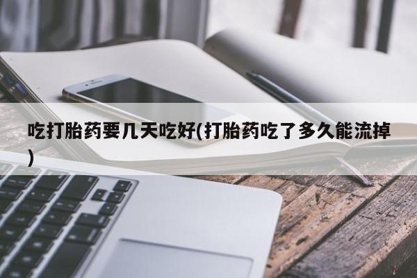 卖打胎药的联系方式或微信吃打胎药要几天吃好(打胎药吃了多久能流掉)