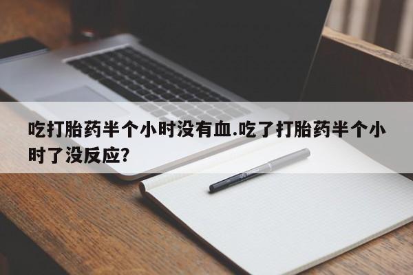 卖打胎药的联系方式或微信吃打胎药半个小时没有血.吃了打胎药半个小时了没反应？