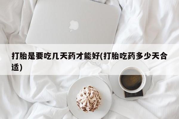 卖打胎药的联系方式或微信打胎是要吃几天药才能好(打胎吃药多少天合适)