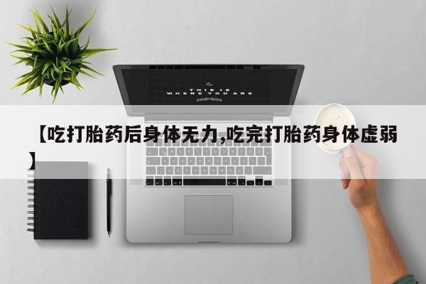 卖打胎药的联系方式或微信【吃打胎药后身体无力,吃完打胎药身体虚弱】