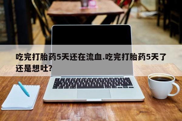 卖打胎药的联系方式或微信吃完打胎药5天还在流血.吃完打胎药5天了还是想吐？
