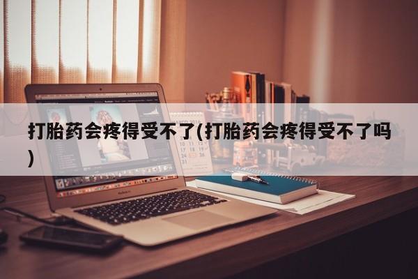 卖打胎药的联系方式或微信打胎药会疼得受不了(打胎药会疼得受不了吗)