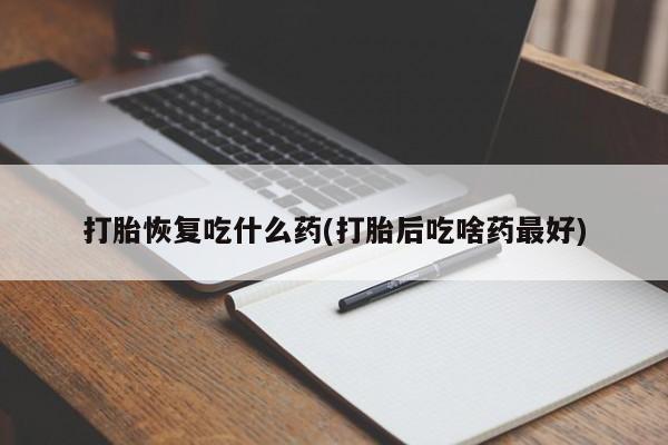 卖打胎药的联系方式或微信打胎恢复吃什么药(打胎后吃啥药最好)