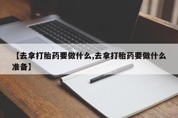 卖打胎药的联系方式或微信【去拿打胎药要做什么,去拿打胎药要做什么准备】