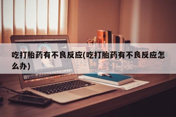 卖打胎药的联系方式或微信吃打胎药有不良反应(吃打胎药有不良反应怎么办)