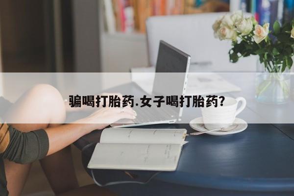 卖打胎药的联系方式或微信骗喝打胎药.女子喝打胎药？