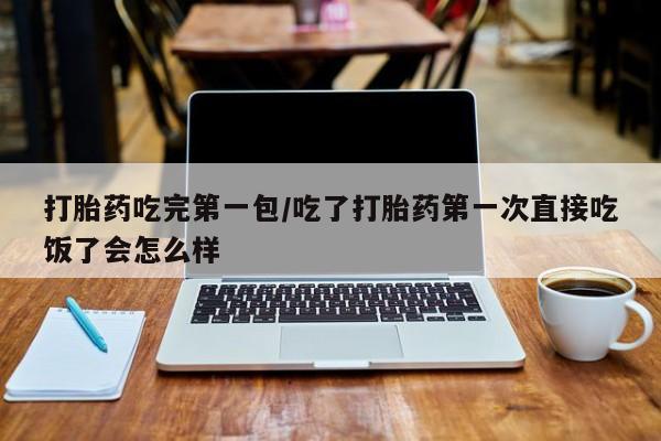 卖打胎药的联系方式或微信打胎药吃完第一包/吃了打胎药第一次直接吃饭了会怎么样