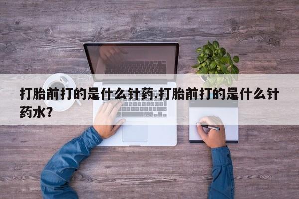 卖打胎药的联系方式或微信打胎前打的是什么针药.打胎前打的是什么针药水？