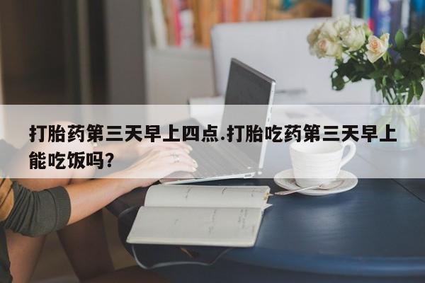 卖打胎药的联系方式或微信打胎药第三天早上四点.打胎吃药第三天早上能吃饭吗？