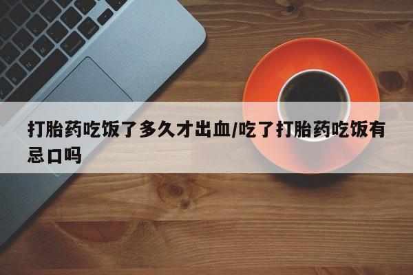 卖打胎药的联系方式或微信打胎药吃饭了多久才出血/吃了打胎药吃饭有忌口吗