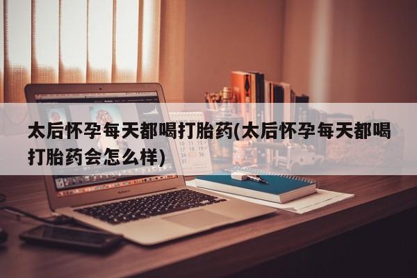 卖打胎药的联系方式或微信太后怀孕每天都喝打胎药(太后怀孕每天都喝打胎药会怎么样)