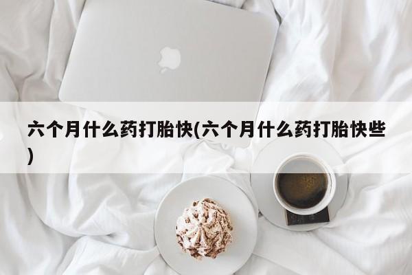 卖打胎药的联系方式或微信六个月什么药打胎快(六个月什么药打胎快些)