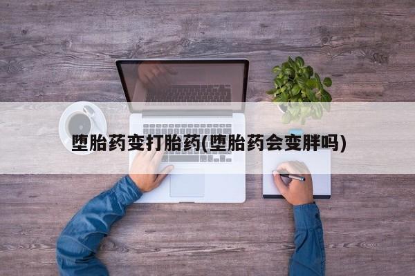 卖打胎药的联系方式或微信堕胎药变打胎药(堕胎药会变胖吗)
