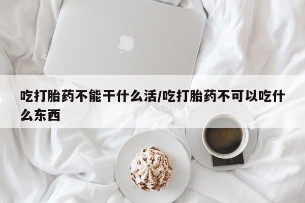卖打胎药的联系方式或微信吃打胎药不能干什么活/吃打胎药不可以吃什么东西