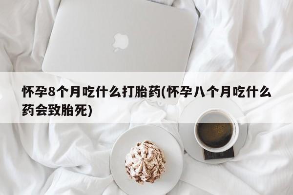 卖打胎药的联系方式或微信怀孕8个月吃什么打胎药(怀孕八个月吃什么药会致胎死)