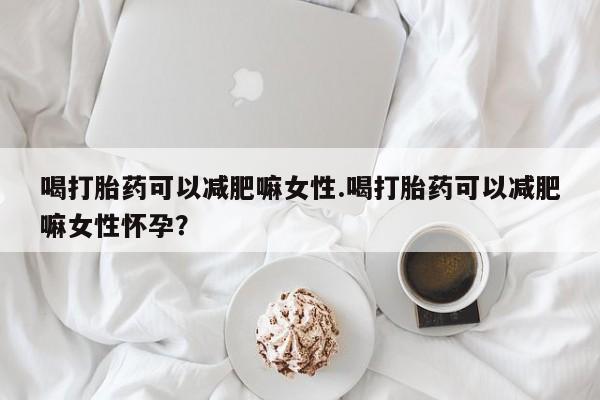 卖打胎药的联系方式或微信喝打胎药可以减肥嘛女性.喝打胎药可以减肥嘛女性怀孕？