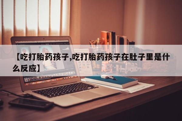 卖打胎药的联系方式或微信【吃打胎药孩子,吃打胎药孩子在肚子里是什么反应】