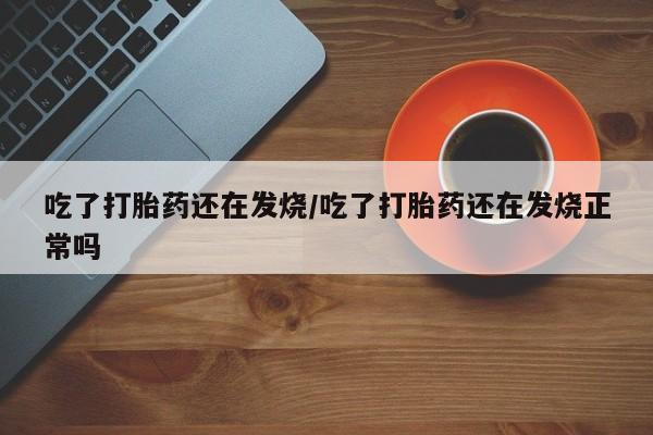 卖打胎药的联系方式或微信吃了打胎药还在发烧/吃了打胎药还在发烧正常吗