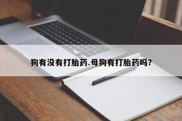 卖打胎药的联系方式或微信狗有没有打胎药.母狗有打胎药吗？