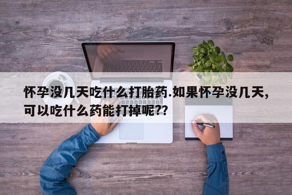 卖打胎药的联系方式或微信怀孕没几天吃什么打胎药.如果怀孕没几天,可以吃什么药能打掉呢?？