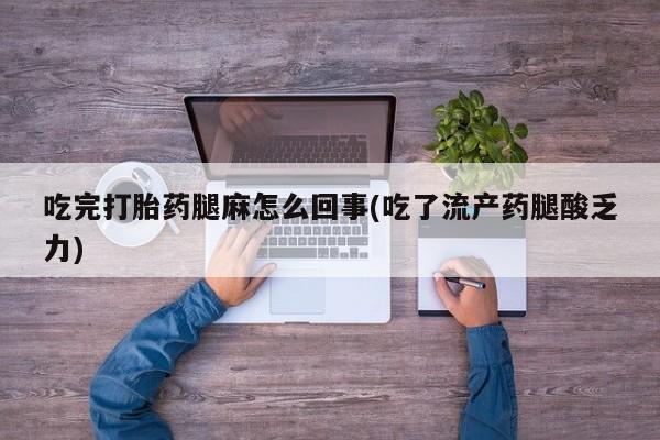卖打胎药的联系方式或微信吃完打胎药腿麻怎么回事(吃了流产药腿酸乏力)