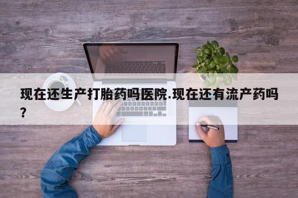 卖打胎药的联系方式或微信现在还生产打胎药吗医院.现在还有流产药吗？