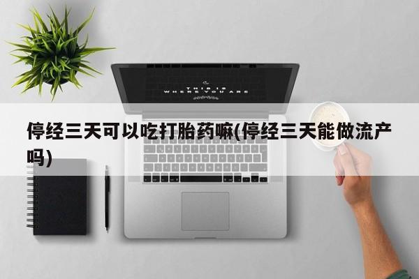 卖打胎药的联系方式或微信停经三天可以吃打胎药嘛(停经三天能做流产吗)
