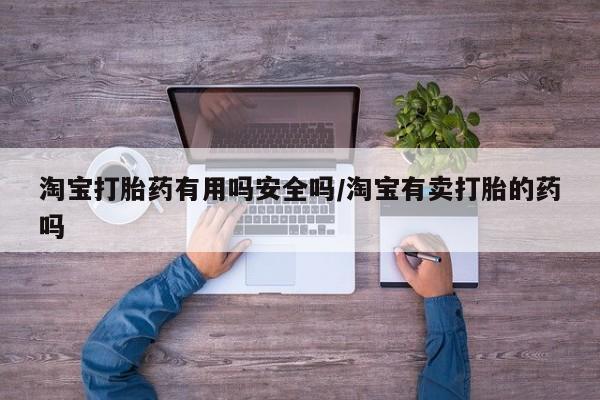 卖打胎药的联系方式或微信淘宝打胎药有用吗安全吗/淘宝有卖打胎的药吗