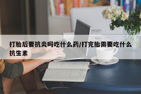 卖打胎药的联系方式或微信打胎后要抗炎吗吃什么药/打完胎需要吃什么抗生素