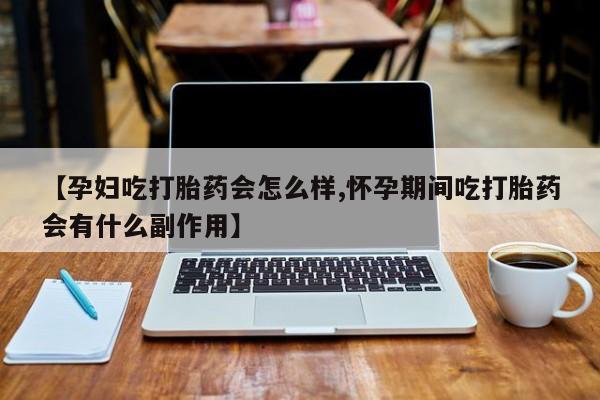 卖打胎药的联系方式或微信【孕妇吃打胎药会怎么样,怀孕期间吃打胎药会有什么副作用】