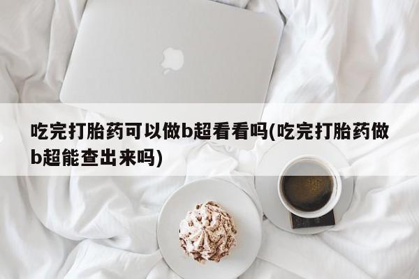 卖打胎药的联系方式或微信吃完打胎药可以做b超看看吗(吃完打胎药做b超能查出来吗)