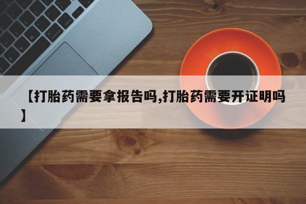 卖打胎药的联系方式或微信【打胎药需要拿报告吗,打胎药需要开证明吗】
