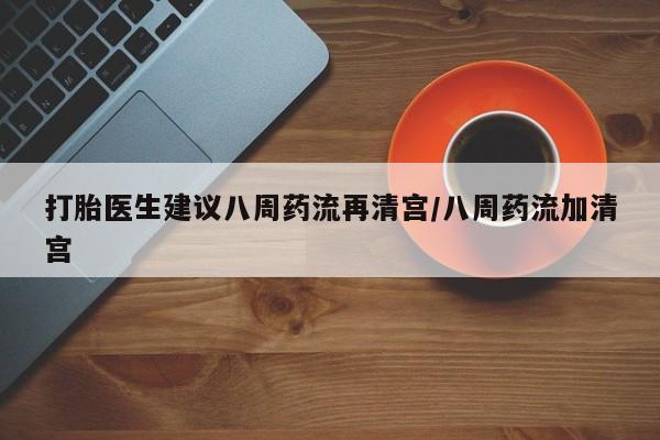 卖打胎药的联系方式或微信打胎医生建议八周药流再清宫/八周药流加清宫