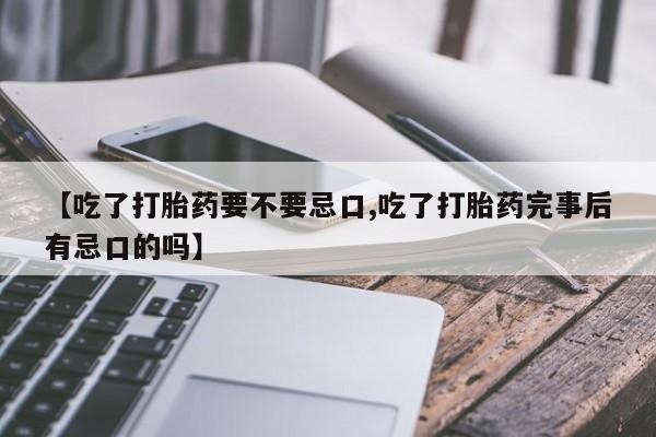 卖打胎药的联系方式或微信【吃了打胎药要不要忌口,吃了打胎药完事后有忌口的吗】