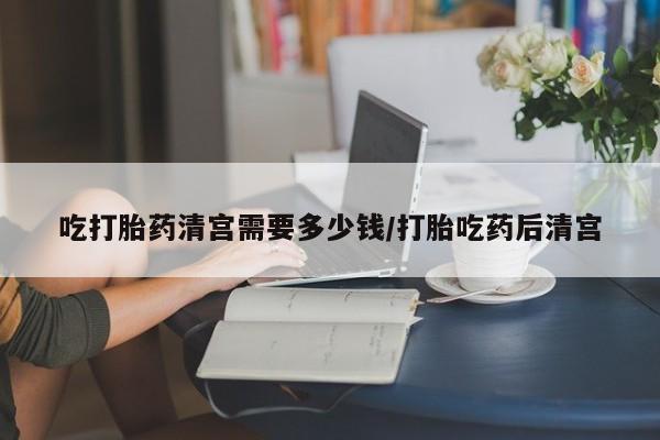 卖打胎药的联系方式或微信吃打胎药清宫需要多少钱/打胎吃药后清宫