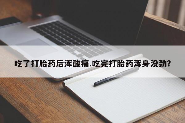 卖打胎药的联系方式或微信吃了打胎药后浑酸痛.吃完打胎药浑身没劲？