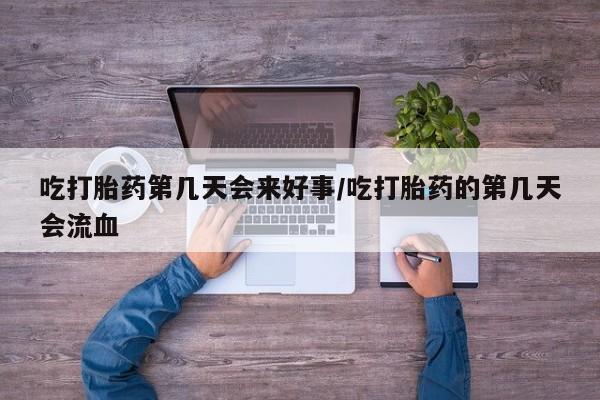 卖打胎药的联系方式或微信吃打胎药第几天会来好事/吃打胎药的第几天会流血