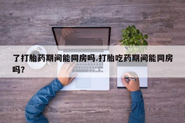 卖打胎药的联系方式或微信了打胎药期间能同房吗.打胎吃药期间能同房吗？